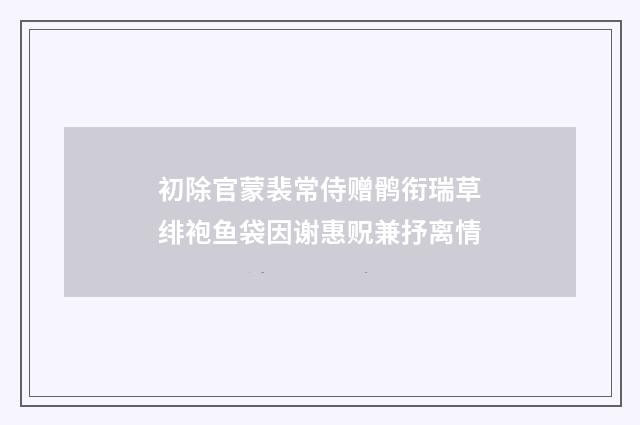 初除官蒙裴常侍赠鹘衔瑞草绯袍鱼袋因谢惠贶兼抒离情