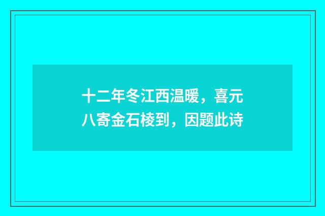 十二年冬江西温暖，喜元八寄金石棱到，因题此诗