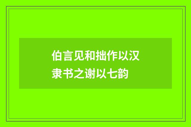 伯言见和拙作以汉隶书之谢以七韵