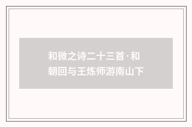 和微之诗二十三首·和朝回与王炼师游南山下
