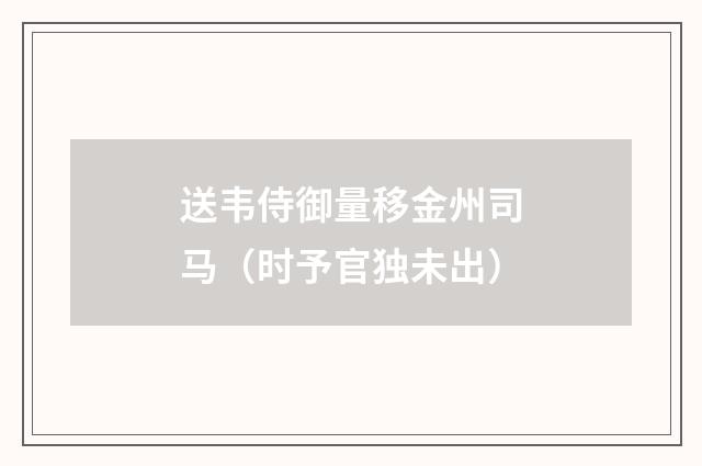 送韦侍御量移金州司马（时予官独未出）