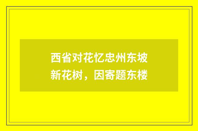 西省对花忆忠州东坡新花树，因寄题东楼