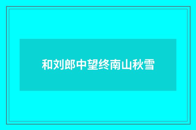 和刘郎中望终南山秋雪