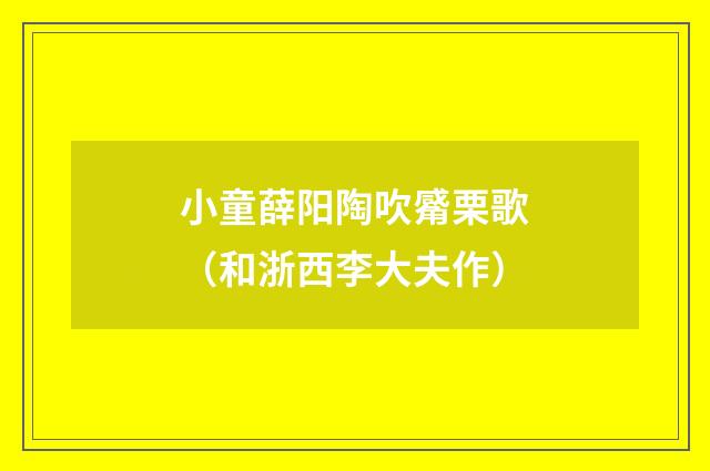小童薛阳陶吹觱栗歌（和浙西李大夫作）