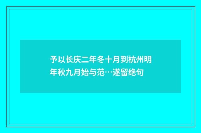 予以长庆二年冬十月到杭州明年秋九月始与范…遂留绝句