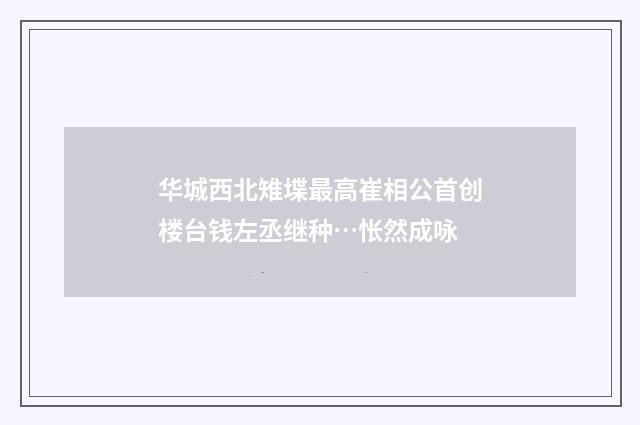 华城西北雉堞最高崔相公首创楼台钱左丞继种…怅然成咏