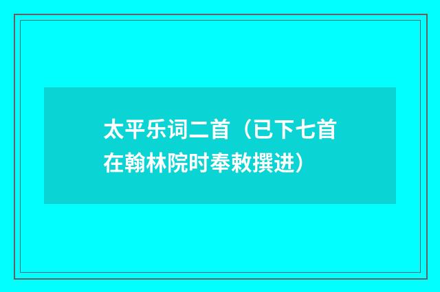 太平乐词二首（已下七首在翰林院时奉敕撰进）