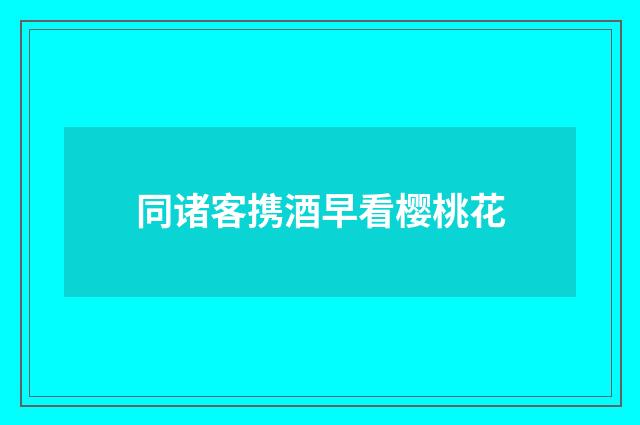 同诸客携酒早看樱桃花