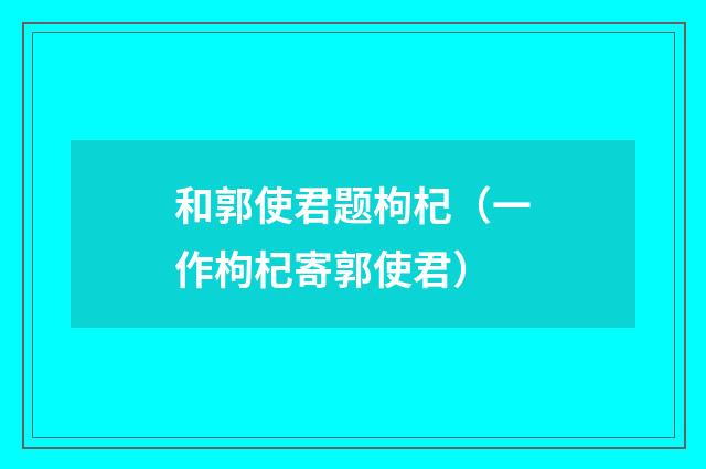 和郭使君题枸杞（一作枸杞寄郭使君）