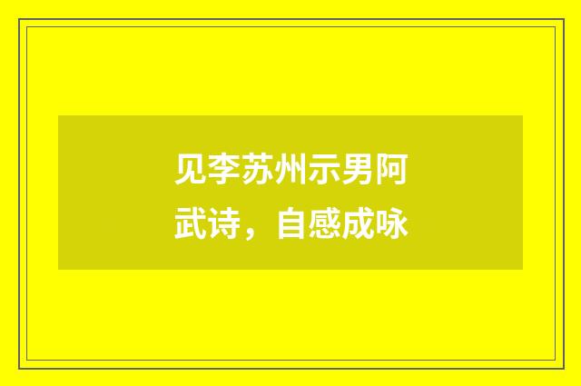 见李苏州示男阿武诗，自感成咏
