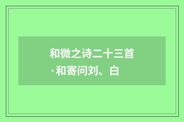 和微之诗二十三首·和寄问刘、白