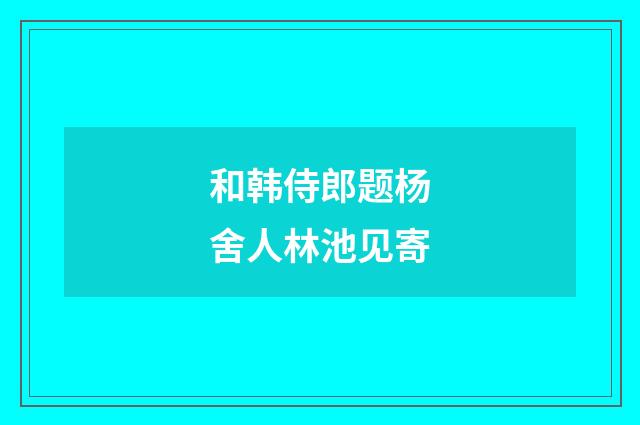 和韩侍郎题杨舍人林池见寄