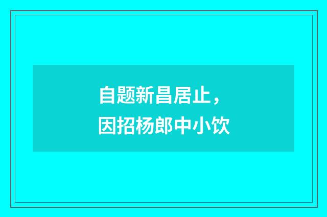 自题新昌居止，因招杨郎中小饮