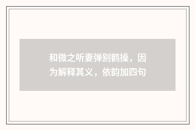 和微之听妻弹别鹤操，因为解释其义，依韵加四句