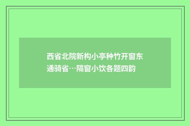 西省北院新构小亭种竹开窗东通骑省…隔窗小饮各题四韵