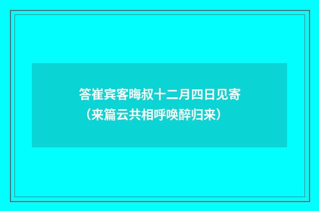 答崔宾客晦叔十二月四日见寄（来篇云共相呼唤醉归来）