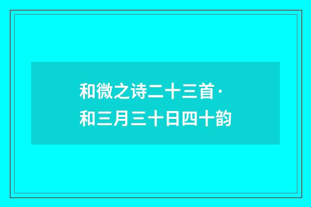 和微之诗二十三首·和三月三十日四十韵