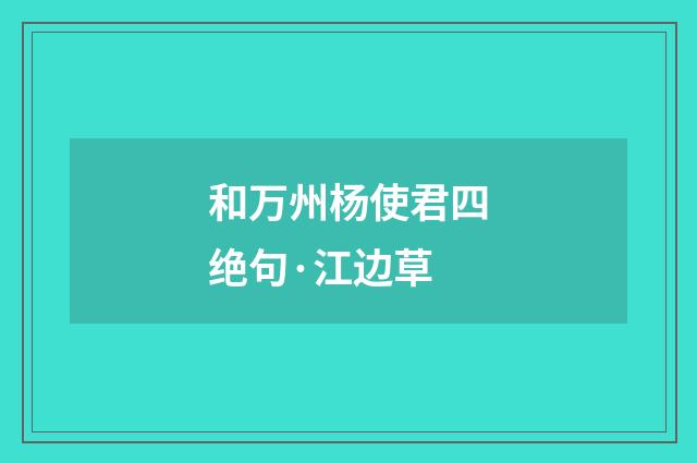 和万州杨使君四绝句·江边草