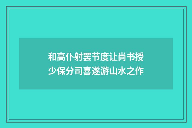 和高仆射罢节度让尚书授少保分司喜遂游山水之作