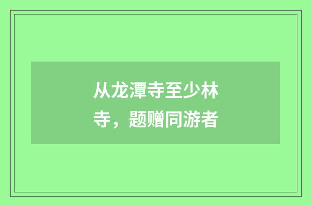 从龙潭寺至少林寺，题赠同游者