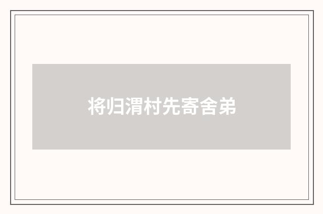 将归渭村先寄舍弟