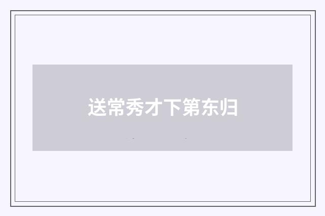 送常秀才下第东归