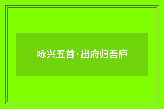 咏兴五首·出府归吾庐