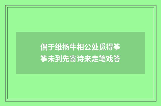 偶于维扬牛相公处觅得筝筝未到先寄诗来走笔戏答