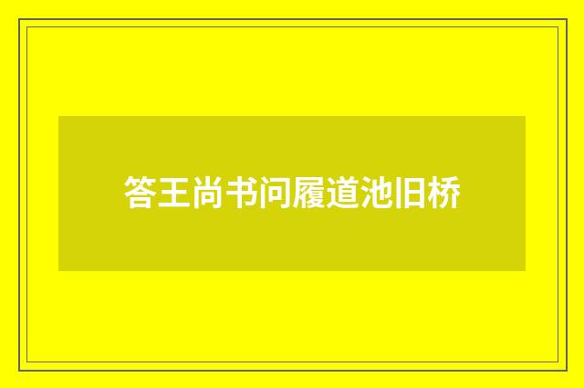答王尚书问履道池旧桥