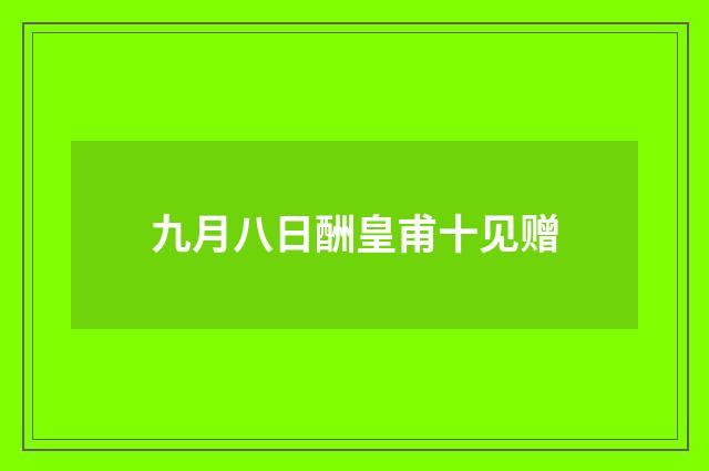 九月八日酬皇甫十见赠
