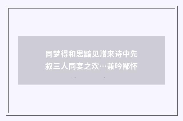 同梦得和思黯见赠来诗中先叙三人同宴之欢…兼吟鄙怀