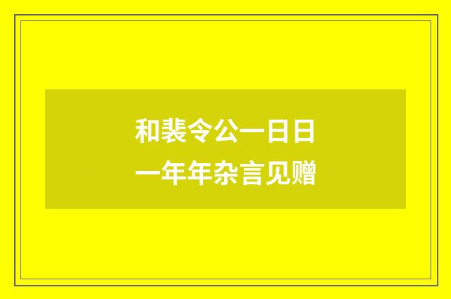 和裴令公一日日一年年杂言见赠