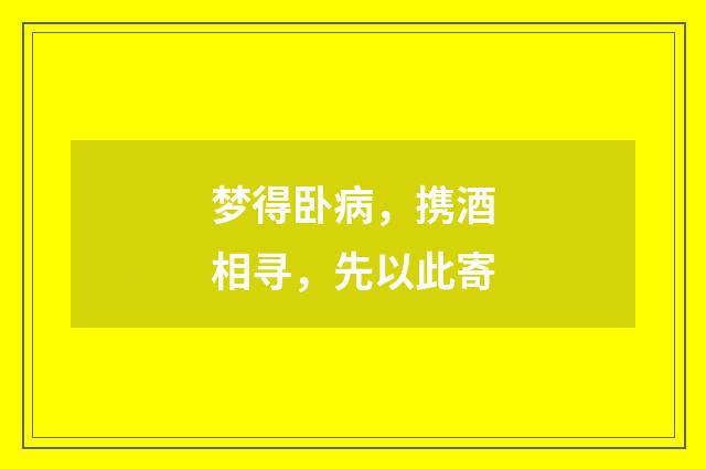 梦得卧病，携酒相寻，先以此寄