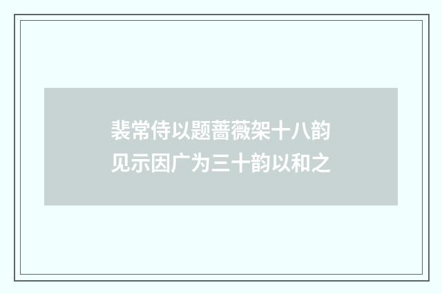 裴常侍以题蔷薇架十八韵见示因广为三十韵以和之