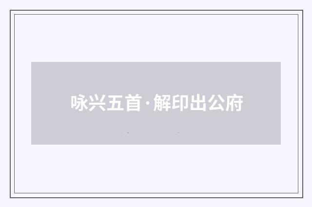 咏兴五首·解印出公府