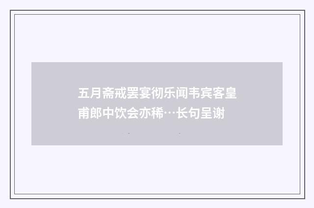 五月斋戒罢宴彻乐闻韦宾客皇甫郎中饮会亦稀…长句呈谢