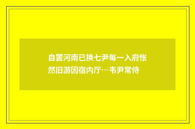 自罢河南已换七尹每一入府怅然旧游因宿内厅…韦尹常侍