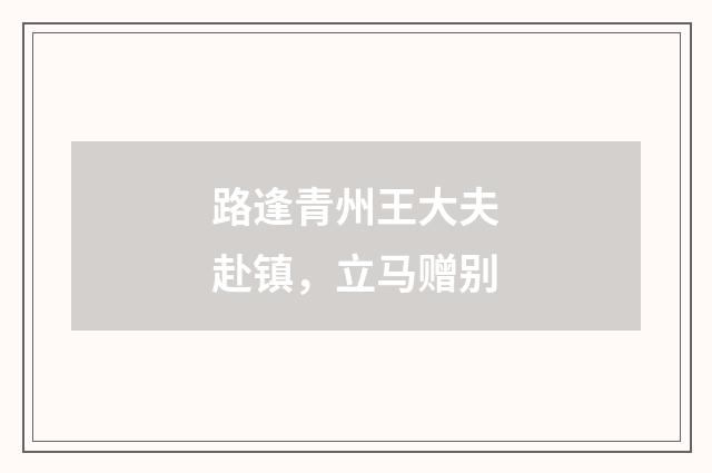 路逢青州王大夫赴镇，立马赠别