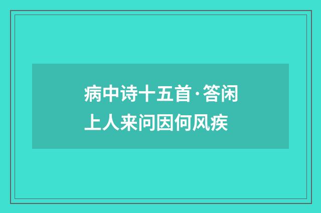 病中诗十五首·答闲上人来问因何风疾