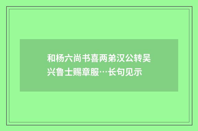 和杨六尚书喜两弟汉公转吴兴鲁士赐章服…长句见示