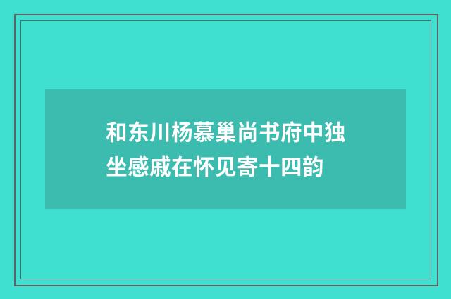和东川杨慕巢尚书府中独坐感戚在怀见寄十四韵