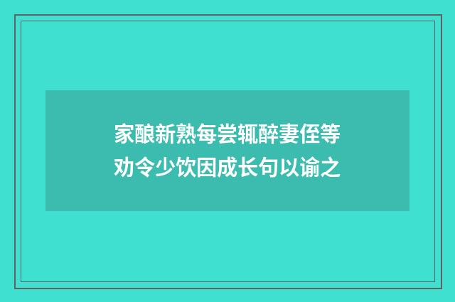 家酿新熟每尝辄醉妻侄等劝令少饮因成长句以谕之