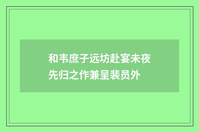和韦庶子远坊赴宴未夜先归之作兼呈裴员外