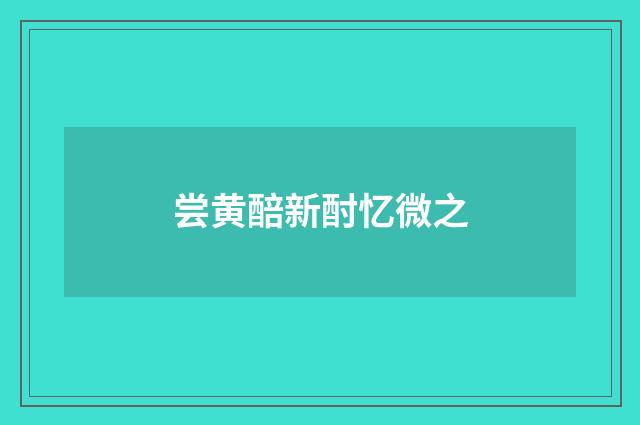 尝黄醅新酎忆微之