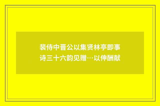 裴侍中晋公以集贤林亭即事诗三十六韵见赠…以伸酬献