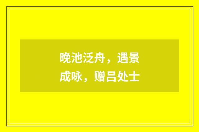 晚池泛舟，遇景成咏，赠吕处士