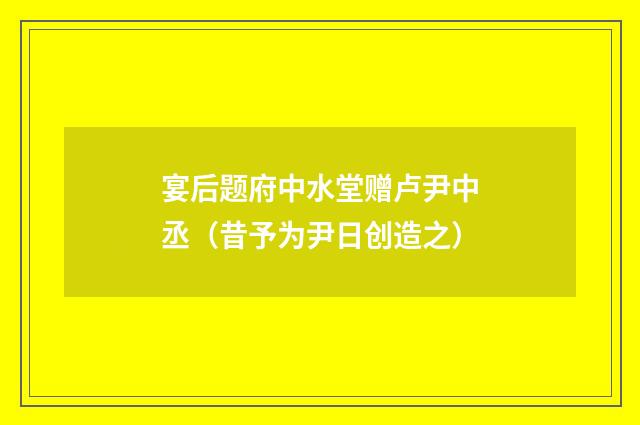 宴后题府中水堂赠卢尹中丞（昔予为尹日创造之）