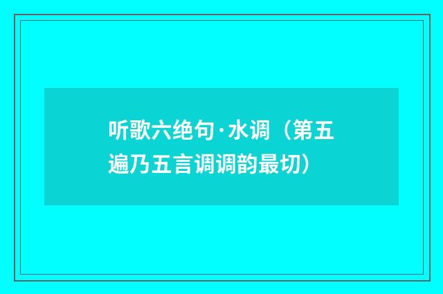 听歌六绝句·水调（第五遍乃五言调调韵最切）