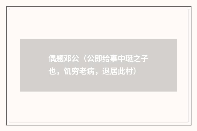 偶题邓公（公即给事中珽之子也，饥穷老病，退居此村）