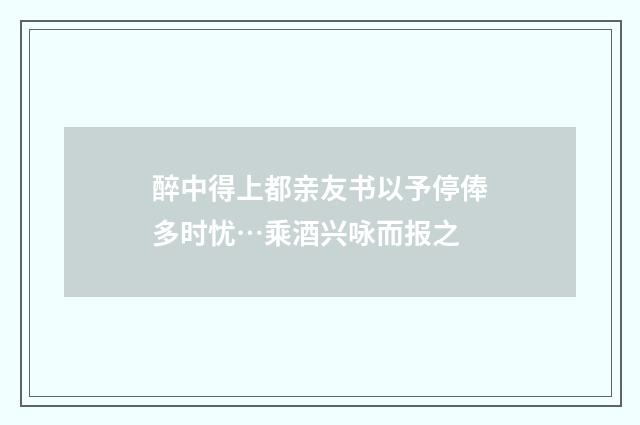 醉中得上都亲友书以予停俸多时忧…乘酒兴咏而报之